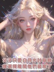 父子只愛白月光討厭我，我選擇離開他們卻瘋了